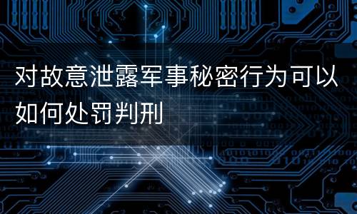 对故意泄露军事秘密行为可以如何处罚判刑