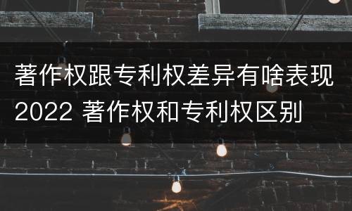 著作权跟专利权差异有啥表现2022 著作权和专利权区别