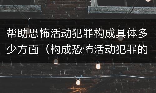 帮助恐怖活动犯罪构成具体多少方面（构成恐怖活动犯罪的是）