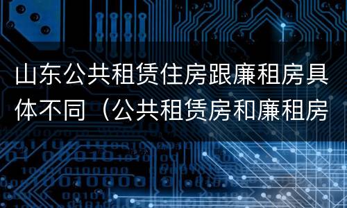 山东公共租赁住房跟廉租房具体不同（公共租赁房和廉租房）