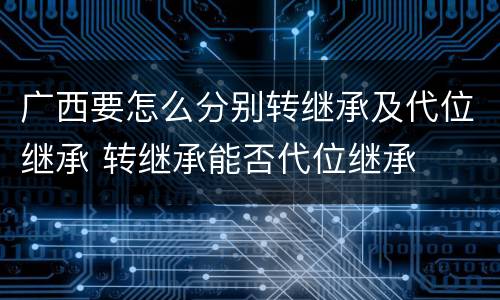 广西要怎么分别转继承及代位继承 转继承能否代位继承