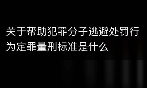 关于帮助犯罪分子逃避处罚行为定罪量刑标准是什么