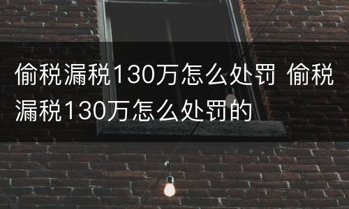 偷税漏税130万怎么处罚 偷税漏税130万怎么处罚的