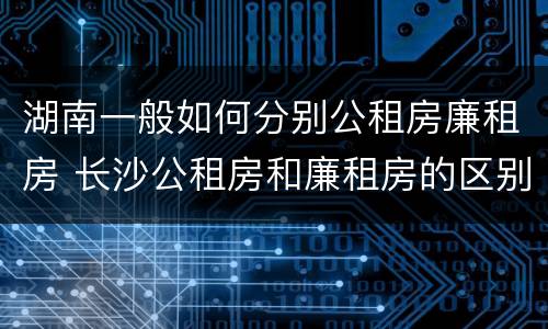 湖南一般如何分别公租房廉租房 长沙公租房和廉租房的区别