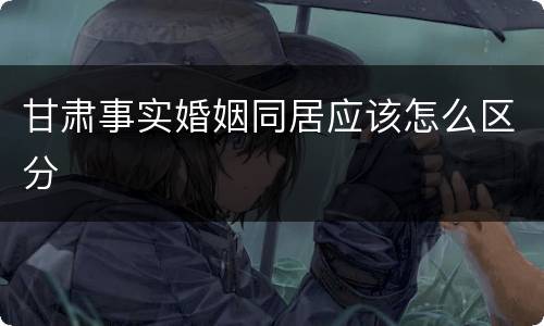 甘肃事实婚姻同居应该怎么区分