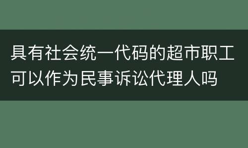 具有社会统一代码的超市职工可以作为民事诉讼代理人吗