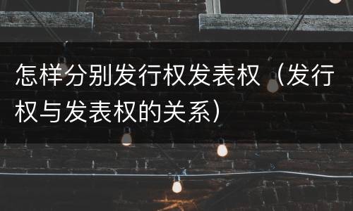 怎样分别发行权发表权（发行权与发表权的关系）