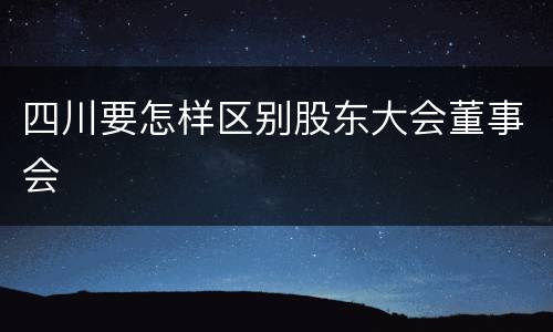 四川要怎样区别股东大会董事会