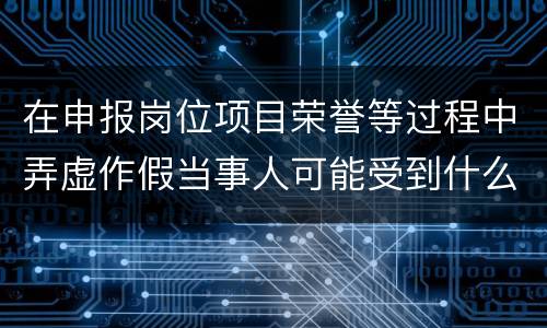 在申报岗位项目荣誉等过程中弄虚作假当事人可能受到什么处分