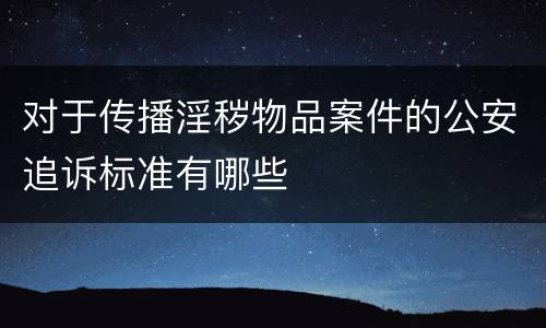 对于传播淫秽物品案件的公安追诉标准有哪些