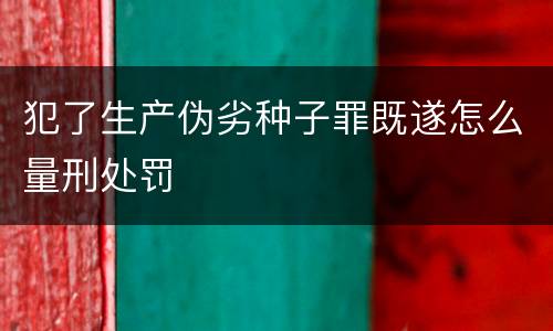犯了生产伪劣种子罪既遂怎么量刑处罚