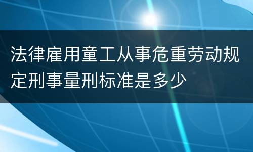 法律雇用童工从事危重劳动规定刑事量刑标准是多少