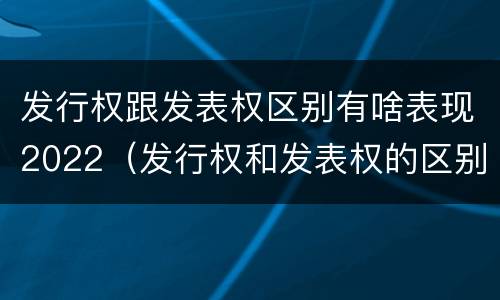发行权跟发表权区别有啥表现2022（发行权和发表权的区别）