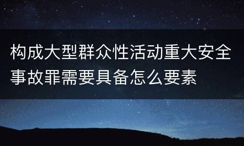 构成大型群众性活动重大安全事故罪需要具备怎么要素