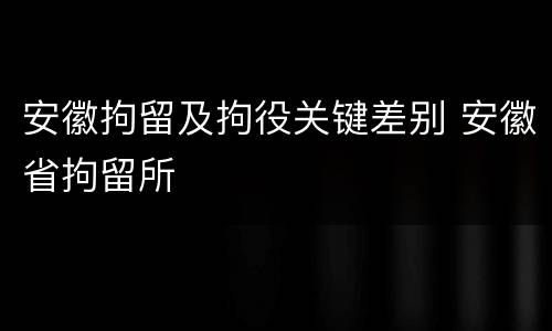 安徽拘留及拘役关键差别 安徽省拘留所