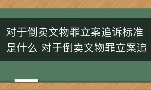 对于倒卖文物罪立案追诉标准是什么 对于倒卖文物罪立案追诉标准是什么时候实施