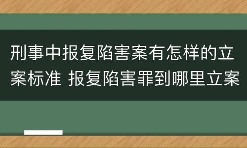 刑事中报复陷害案有怎样的立案标准 报复陷害罪到哪里立案