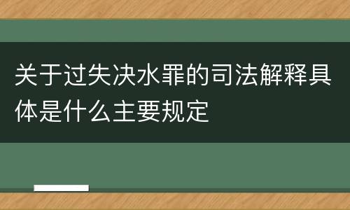 关于过失决水罪的司法解释具体是什么主要规定