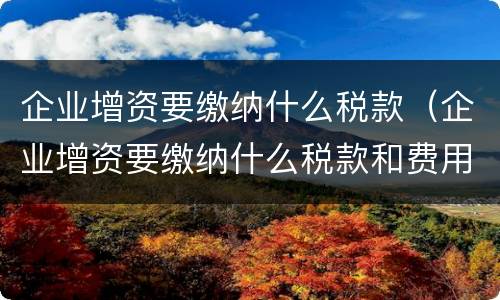 企业增资要缴纳什么税款（企业增资要缴纳什么税款和费用）