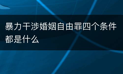暴力干涉婚姻自由罪四个条件都是什么