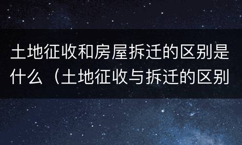 土地征收和房屋拆迁的区别是什么（土地征收与拆迁的区别）