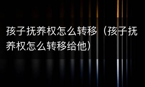 孩子抚养权怎么转移（孩子抚养权怎么转移给他）