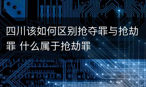 四川该如何区别抢夺罪与抢劫罪 什么属于抢劫罪
