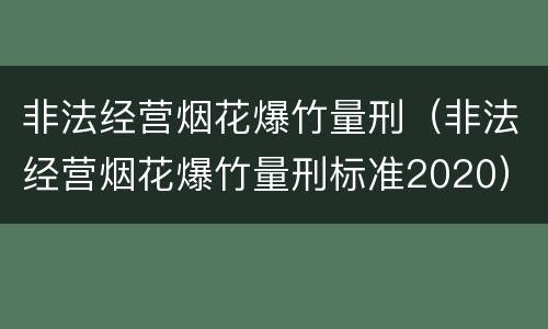 非法经营烟花爆竹量刑（非法经营烟花爆竹量刑标准2020）
