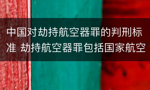 中国对劫持航空器罪的判刑标准 劫持航空器罪包括国家航空器吗