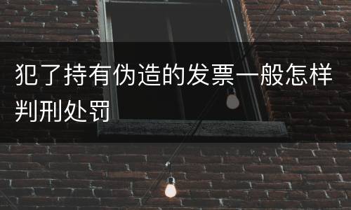 犯了持有伪造的发票一般怎样判刑处罚