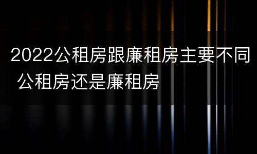 2022公租房跟廉租房主要不同 公租房还是廉租房
