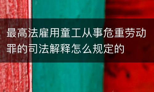 最高法雇用童工从事危重劳动罪的司法解释怎么规定的