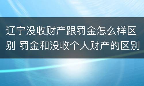 辽宁没收财产跟罚金怎么样区别 罚金和没收个人财产的区别