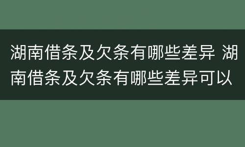 湖南借条及欠条有哪些差异 湖南借条及欠条有哪些差异可以起诉
