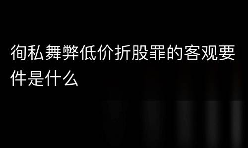 徇私舞弊低价折股罪的客观要件是什么