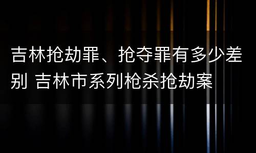 吉林抢劫罪、抢夺罪有多少差别 吉林市系列枪杀抢劫案