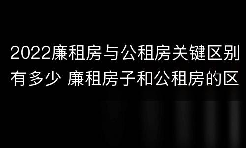 2022廉租房与公租房关键区别有多少 廉租房子和公租房的区别