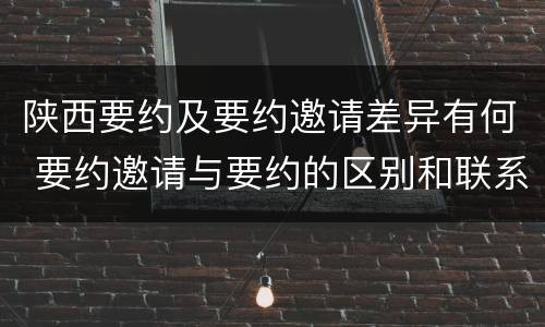 陕西要约及要约邀请差异有何 要约邀请与要约的区别和联系