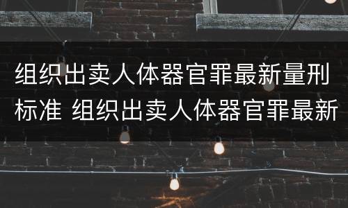 组织出卖人体器官罪最新量刑标准 组织出卖人体器官罪最新量刑标准