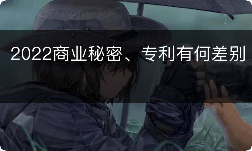 2022商业秘密、专利有何差别
