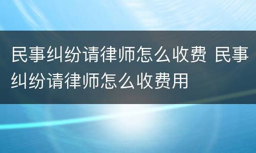 民事纠纷请律师怎么收费 民事纠纷请律师怎么收费用