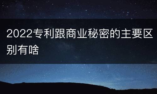 2022专利跟商业秘密的主要区别有啥