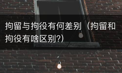 拘留与拘役有何差别（拘留和拘役有啥区别?）