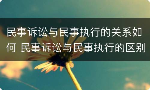 民事诉讼与民事执行的关系如何 民事诉讼与民事执行的区别