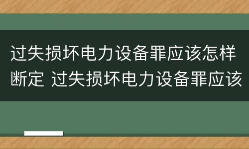 过失损坏电力设备罪应该怎样断定 过失损坏电力设备罪应该怎样断定责任
