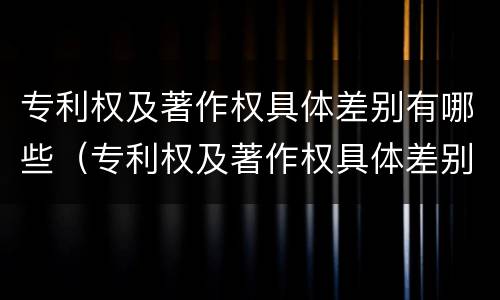 专利权及著作权具体差别有哪些（专利权及著作权具体差别有哪些类型）