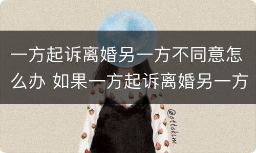 一方起诉离婚另一方不同意怎么办 如果一方起诉离婚另一方不同意怎么办