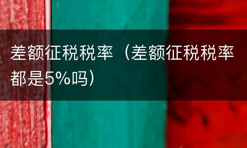 差额征税税率（差额征税税率都是5%吗）