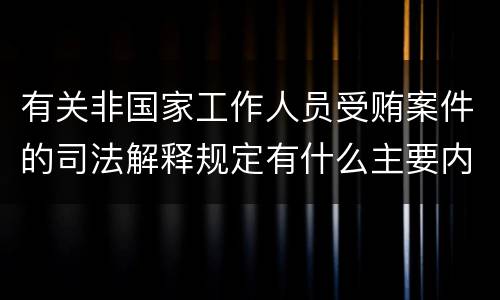 有关非国家工作人员受贿案件的司法解释规定有什么主要内容