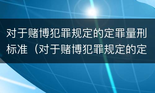 对于赌博犯罪规定的定罪量刑标准（对于赌博犯罪规定的定罪量刑标准是什么）